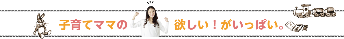 子育てママの欲しい!がいっぱい。