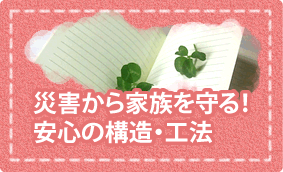 災害から家族を守る!安心の構造・工法
